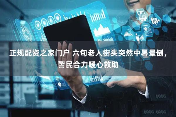 正规配资之家门户 六旬老人街头突然中暑晕倒，警民合力暖心救助