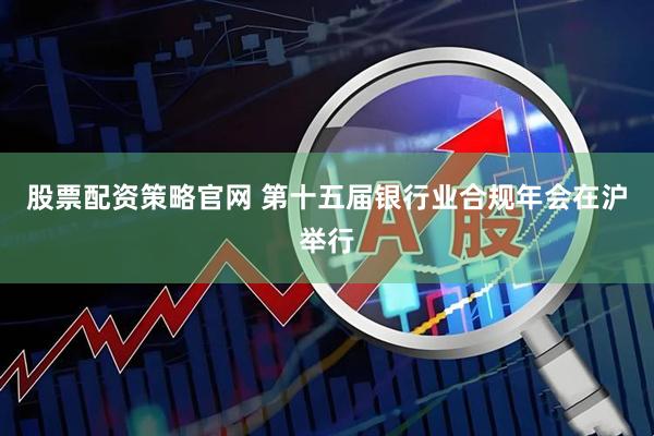 股票配资策略官网 第十五届银行业合规年会在沪举行