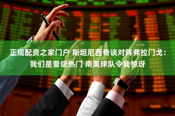 正规配资之家门户 斯坦尼西奇谈对阵弗拉门戈：我们是晋级热门 南美球队令我惊讶