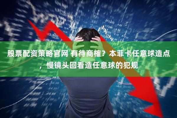 股票配资策略官网 有待商榷？本菲卡任意球造点，慢镜头回看造任意球的犯规