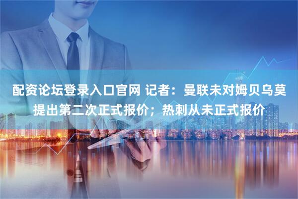 配资论坛登录入口官网 记者：曼联未对姆贝乌莫提出第二次正式报价；热刺从未正式报价