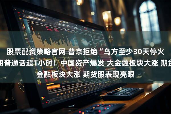 股票配资策略官网 普京拒绝“乌方至少30天停火协议” 与特朗普通话超1小时！中国资产爆发 大金融板块大涨 期货股表现亮眼