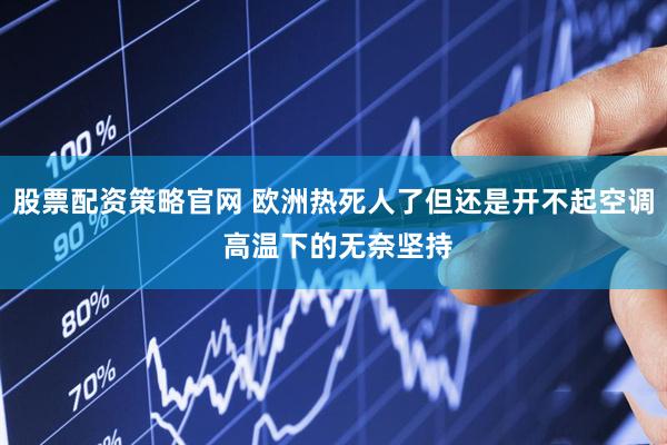 股票配资策略官网 欧洲热死人了但还是开不起空调 高温下的无奈坚持