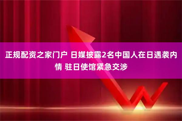 正规配资之家门户 日媒披露2名中国人在日遇袭内情 驻日使馆紧急交涉