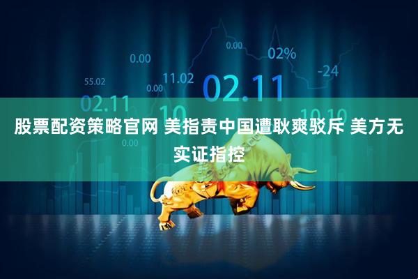 股票配资策略官网 美指责中国遭耿爽驳斥 美方无实证指控