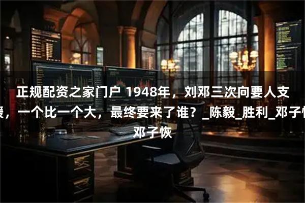 正规配资之家门户 1948年，刘邓三次向要人支援，一个比一个大，最终要来了谁？_陈毅_胜利_邓子恢