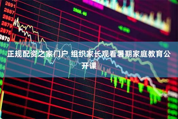正规配资之家门户 组织家长观看暑期家庭教育公开课