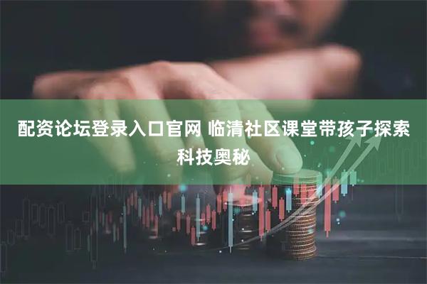 配资论坛登录入口官网 临清社区课堂带孩子探索科技奥秘