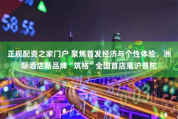 正规配资之家门户 聚焦首发经济与个性体验，洲际酒店新品牌“筑格”全国首店落沪普陀