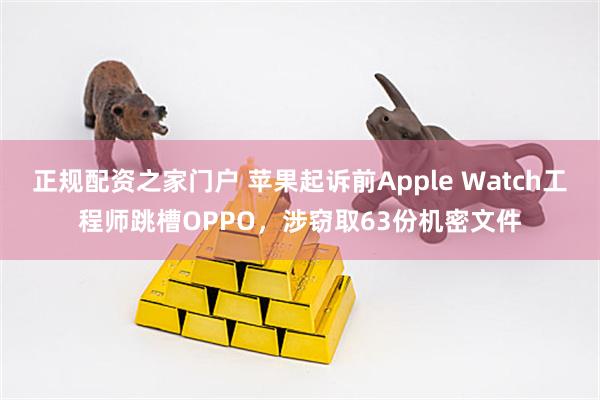 正规配资之家门户 苹果起诉前Apple Watch工程师跳槽OPPO，涉窃取63份机密文件
