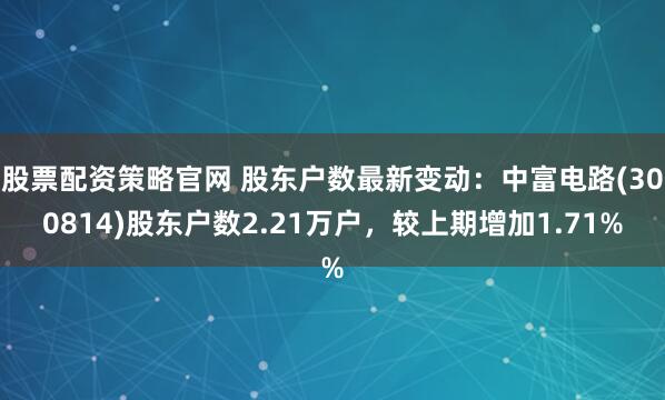 股票配资策略官网 股东户数最新变动：中富电路(300814)股东户数2.21万户，较上期增加1.71%