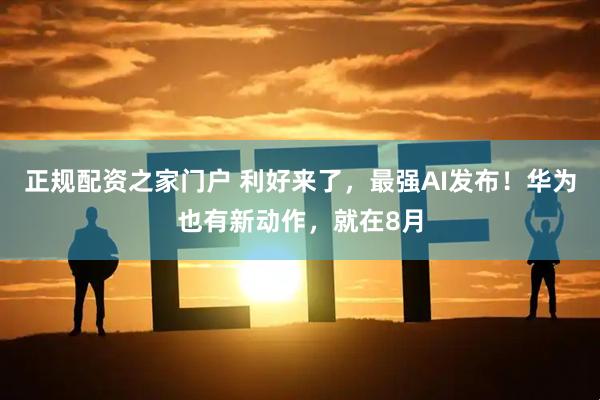 正规配资之家门户 利好来了，最强AI发布！华为也有新动作，就在8月