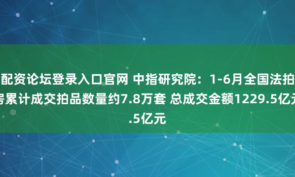 配资论坛登录入口官网 中指研究院：1-6月全国法拍房累计成交拍品数量约7.8万套 总成交金额1229.5亿元