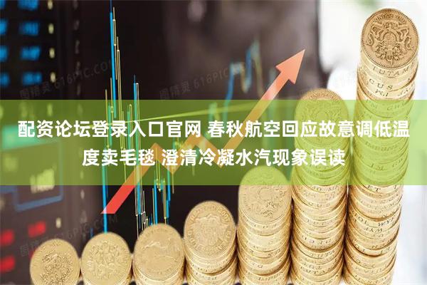 配资论坛登录入口官网 春秋航空回应故意调低温度卖毛毯 澄清冷凝水汽现象误读