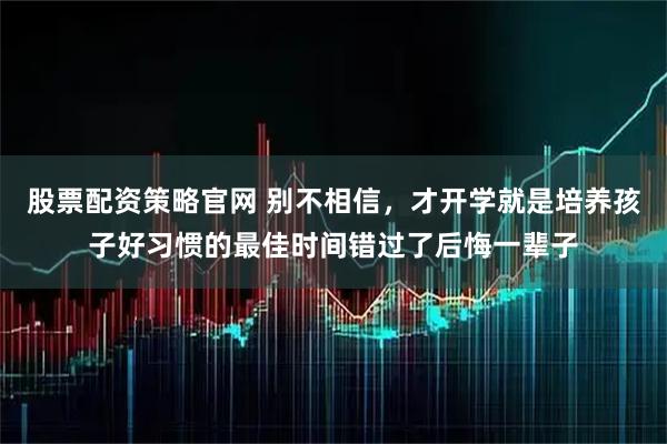 股票配资策略官网 别不相信，才开学就是培养孩子好习惯的最佳时间错过了后悔一辈子