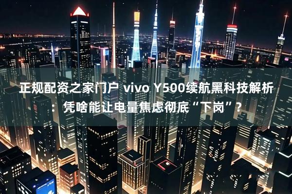 正规配资之家门户 vivo Y500续航黑科技解析：凭啥能让电量焦虑彻底“下岗”？