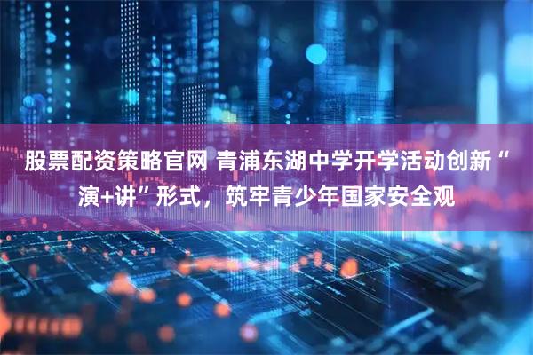 股票配资策略官网 青浦东湖中学开学活动创新“演+讲”形式，筑牢青少年国家安全观