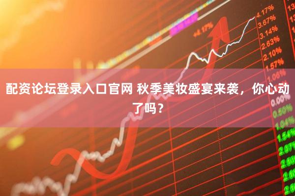 配资论坛登录入口官网 秋季美妆盛宴来袭，你心动了吗？