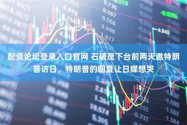 配资论坛登录入口官网 石破茂下台前两天邀特朗普访日，特朗普的回复让日媒想哭