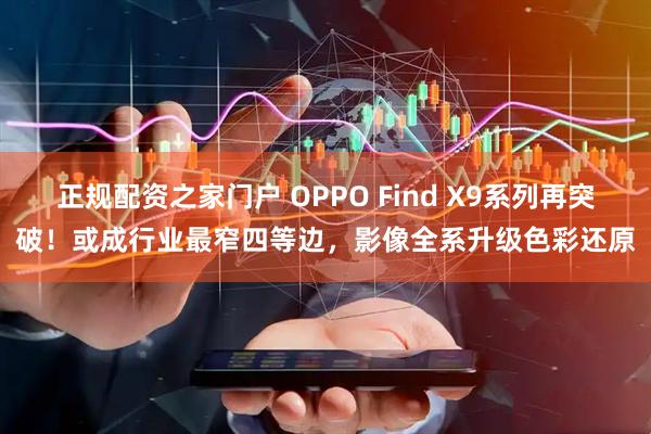 正规配资之家门户 OPPO Find X9系列再突破！或成行业最窄四等边，影像全系升级色彩还原