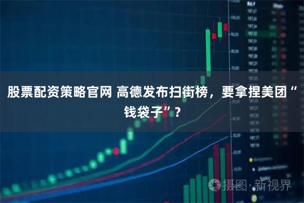 股票配资策略官网 高德发布扫街榜，要拿捏美团“钱袋子”？