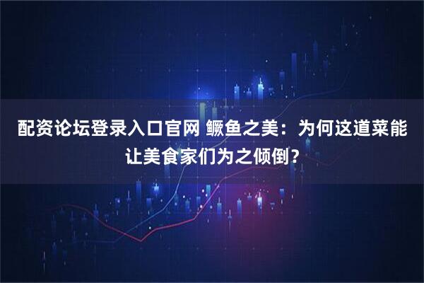 配资论坛登录入口官网 鳜鱼之美：为何这道菜能让美食家们为之倾倒？