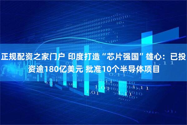 正规配资之家门户 印度打造“芯片强国”雄心：已投资逾180亿美元 批准10个半导体项目