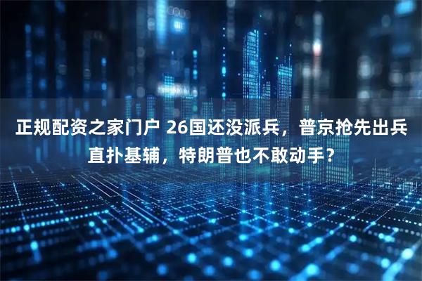 正规配资之家门户 26国还没派兵，普京抢先出兵直扑基辅，特朗普也不敢动手？