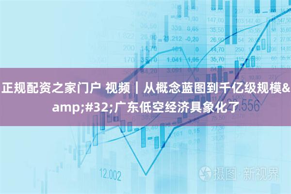 正规配资之家门户 视频｜从概念蓝图到千亿级规模&#32;广东低空经济具象化了