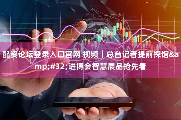 配资论坛登录入口官网 视频|总台记者提前探馆 进博会智慧展品抢先看