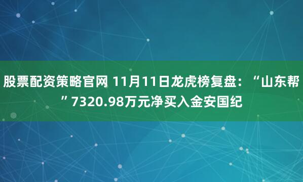 股票配资策略官网 11月11日龙虎榜复盘：“山东帮”7320.98万元净买入金安国纪