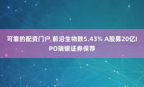 可靠的配资门户 前沿生物跌5.43% A股募20亿IPO瑞银证券保荐