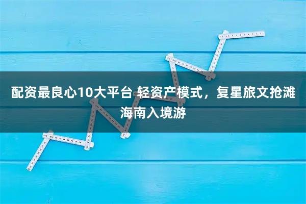 配资最良心10大平台 轻资产模式,复星旅文抢滩海南入境游