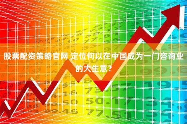 股票配资策略官网 定位何以在中国成为一门咨询业的大生意？
