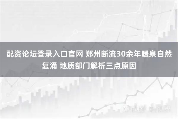 配资论坛登录入口官网 郑州断流30余年暖泉自然复涌 地质部门解析三点原因