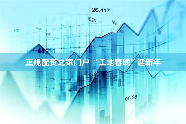 正规配资之家门户 “工地春晚”迎新年