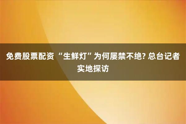 免费股票配资 “生鲜灯”为何屡禁不绝? 总台记者实地探访