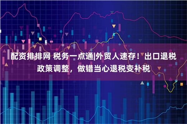 配资排排网 税务一点通|外贸人速存！出口退税政策调整，做错当心退税变补税